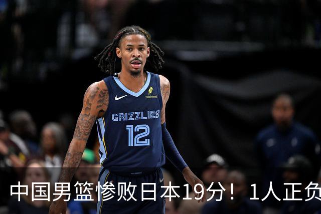 中国男篮惨败日本19分！1人正负值-22太辣眼，下场若再输就出局