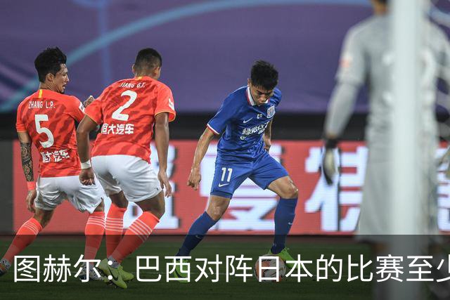 图赫尔：巴西对阵日本的比赛至少是四分之一决赛级别的