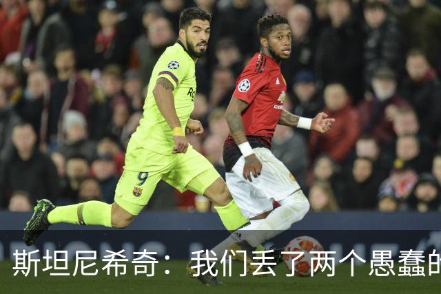 斯坦尼希奇：我们丢了两个愚蠢的球，裁判的判罚本该对我们更有利