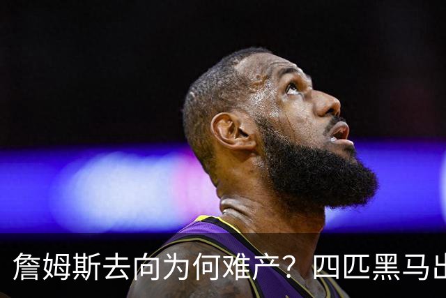 詹姆斯去向为何难产？四匹黑马出现加剧混乱