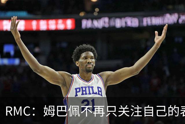 RMC：姆巴佩不再只关注自己的表现，关心队友的同时也会积极回防